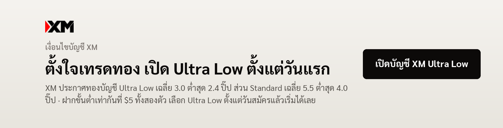 แบนเนอร์ XM — ทองบัญชี Ultra Low XM ประกาศเฉลี่ย 3.0 ต่ำสุด 2.4 ปิ๊ป Standard เฉลี่ย 5.5 ต่ำสุด 4.0 ปิ๊ป ฝากขั้นต่ำ $5 เท่ากันทั้งสองบัญชี